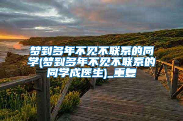 梦到多年不见不联系的同学(梦到多年不见不联系的同学成医生)_重复