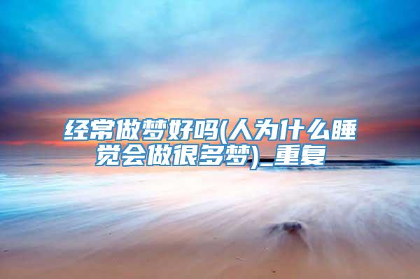 经常做梦好吗(人为什么睡觉会做很多梦)_重复