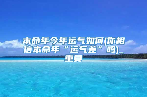 本命年今年运气如何(你相信本命年“运气差”吗)_重复