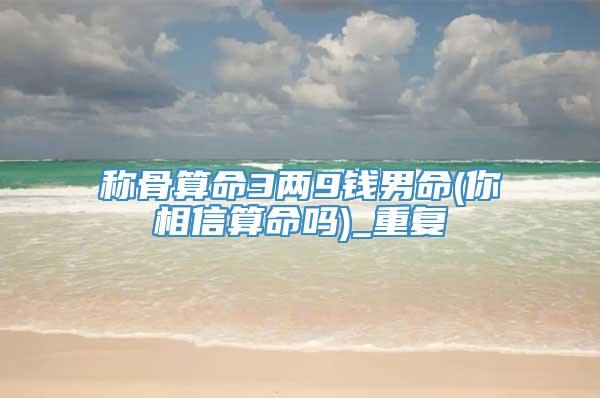 称骨算命3两9钱男命(你相信算命吗)_重复