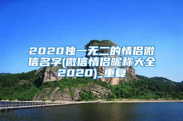 2020独一无二的情侣微信名字(微信情侣昵称大全2020)_重复