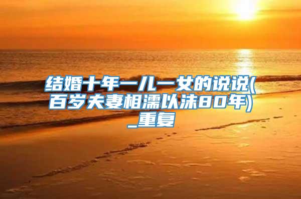 结婚十年一儿一女的说说(百岁夫妻相濡以沫80年)_重复