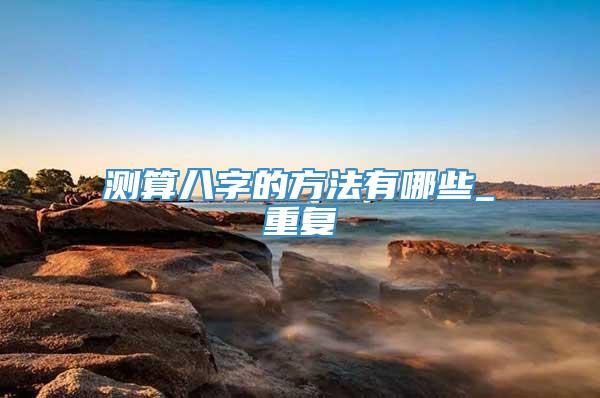 测算八字的方法有哪些_重复