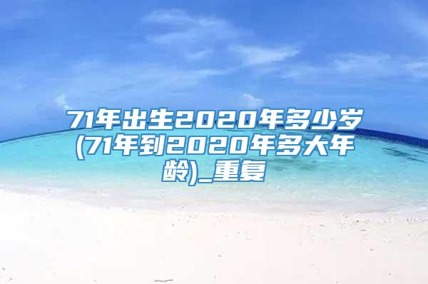 71年出生2020年多少岁(71年到2020年多大年龄)_重复