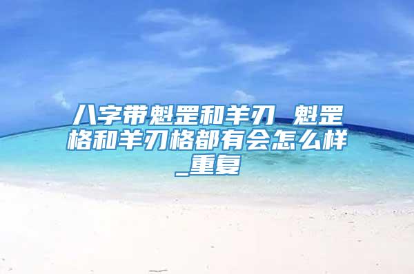 八字带魁罡和羊刃 魁罡格和羊刃格都有会怎么样_重复