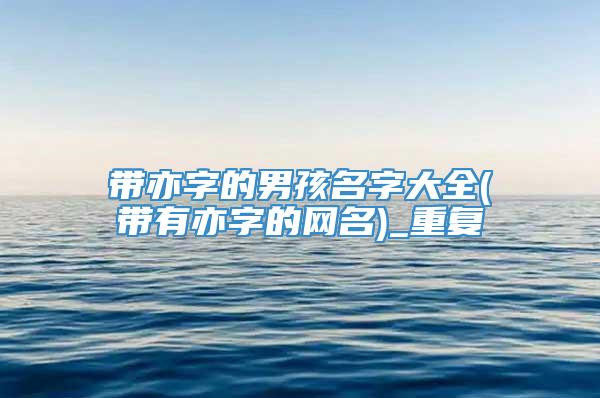 带亦字的男孩名字大全(带有亦字的网名)_重复