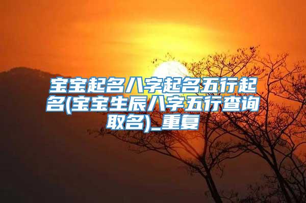宝宝起名八字起名五行起名(宝宝生辰八字五行查询取名)_重复