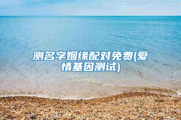 测名字姻缘配对免费(爱情基因测试)