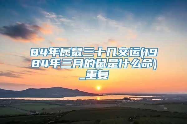 84年属鼠三十几交运(1984年三月的鼠是什么命)_重复