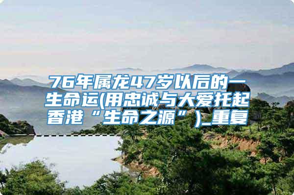 76年属龙47岁以后的一生命运(用忠诚与大爱托起香港“生命之源”)_重复