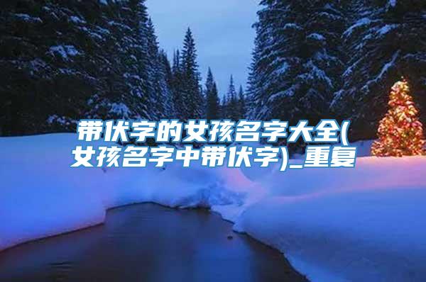 带伏字的女孩名字大全(女孩名字中带伏字)_重复