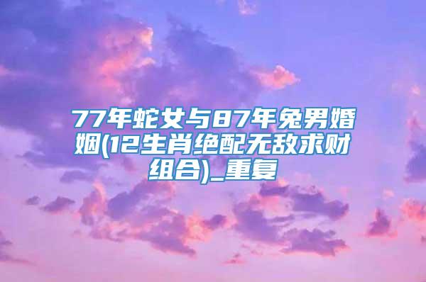 77年蛇女与87年兔男婚姻(12生肖绝配无敌求财组合)_重复