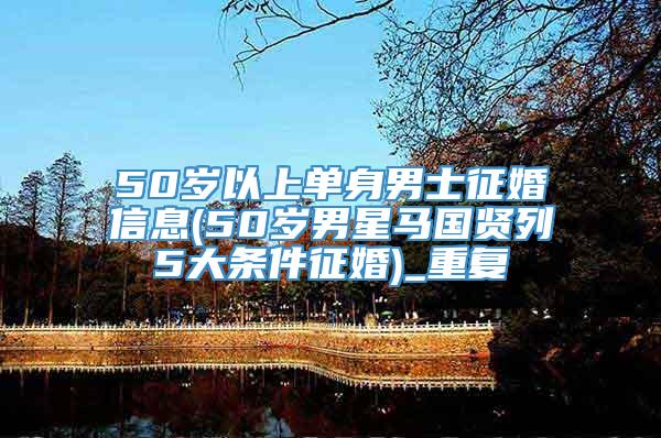 50岁以上单身男士征婚信息(50岁男星马国贤列5大条件征婚)_重复
