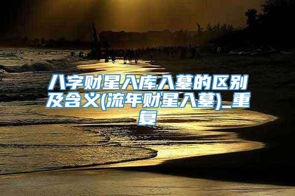 八字财星入库入墓的区别及含义(流年财星入墓)_重复