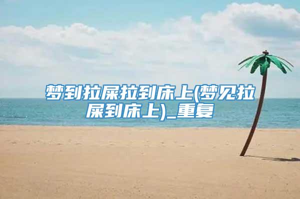梦到拉屎拉到床上(梦见拉屎到床上)_重复
