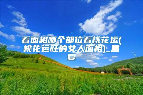 看面相哪个部位看桃花运(桃花运旺的女人面相)_重复