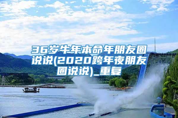 36岁牛年本命年朋友圈说说(2020跨年夜朋友圈说说)_重复