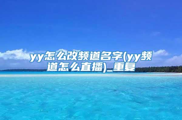 yy怎么改频道名字(yy频道怎么直播)_重复