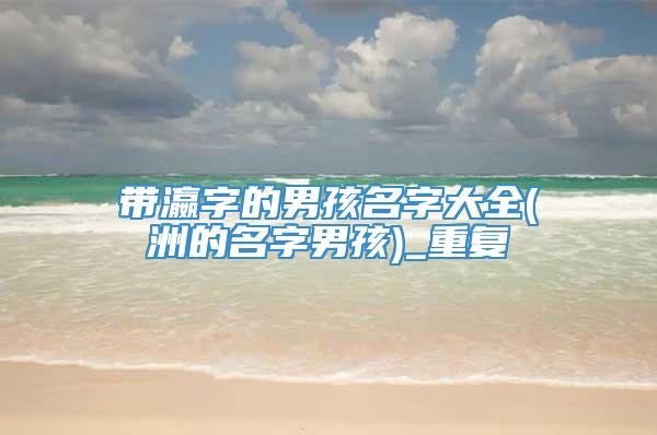 带瀛字的男孩名字大全(洲的名字男孩)_重复