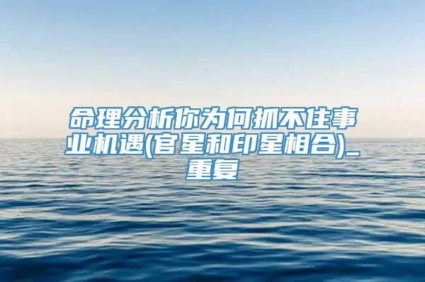 命理分析你为何抓不住事业机遇(官星和印星相合)_重复