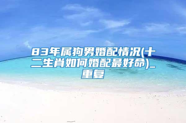 83年属狗男婚配情况(十二生肖如何婚配最好命)_重复
