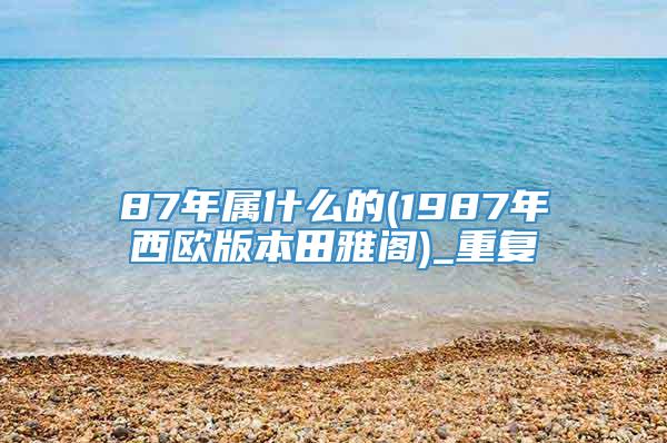 87年属什么的(1987年西欧版本田雅阁)_重复