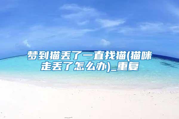 梦到猫丢了一直找猫(猫咪走丢了怎么办)_重复