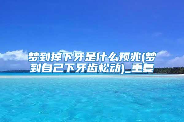 梦到掉下牙是什么预兆(梦到自己下牙齿松动)_重复