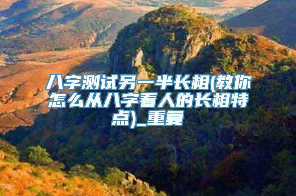 八字测试另一半长相(教你怎么从八字看人的长相特点)_重复