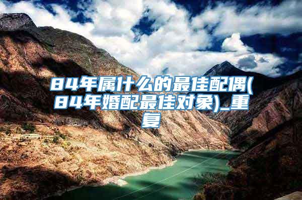 84年属什么的最佳配偶(84年婚配最佳对象)_重复