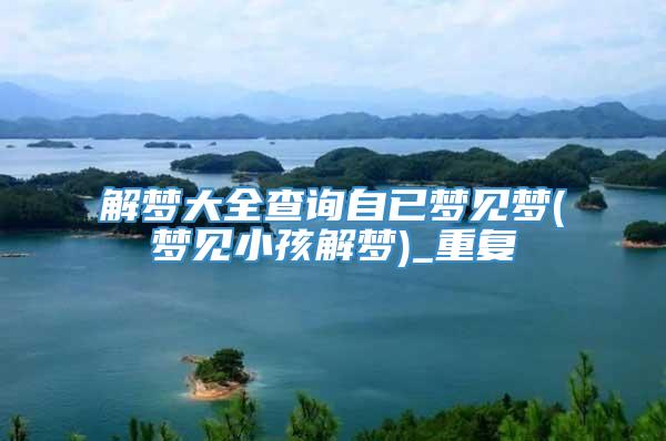 解梦大全查询自已梦见梦(梦见小孩解梦)_重复