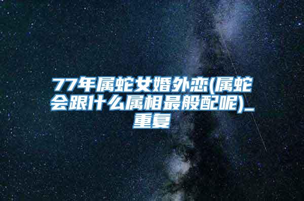 77年属蛇女婚外恋(属蛇会跟什么属相最般配呢)_重复