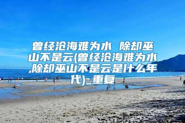 曾经沧海难为水 除却巫山不是云(曾经沧海难为水,除却巫山不是云是什么年代)_重复