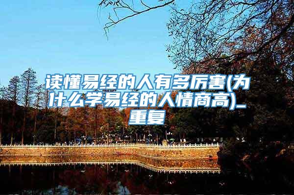 读懂易经的人有多厉害(为什么学易经的人情商高)_重复