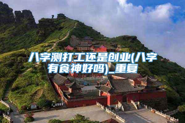 八字测打工还是创业(八字有食神好吗)_重复