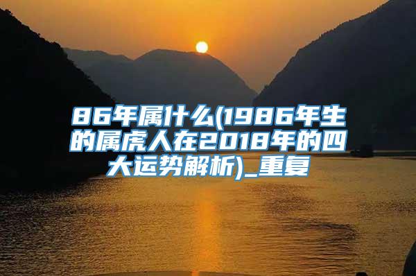 86年属什么(1986年生的属虎人在2018年的四大运势解析)_重复