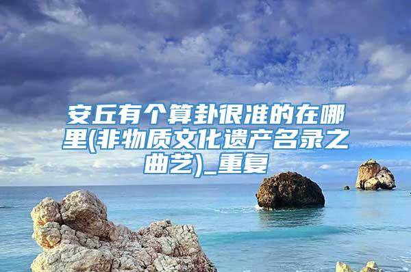 安丘有个算卦很准的在哪里(非物质文化遗产名录之曲艺)_重复