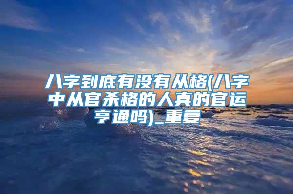 八字到底有没有从格(八字中从官杀格的人真的官运亨通吗)_重复