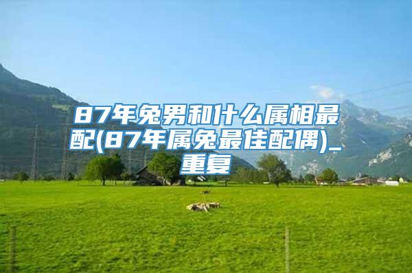 87年兔男和什么属相最配(87年属兔最佳配偶)_重复