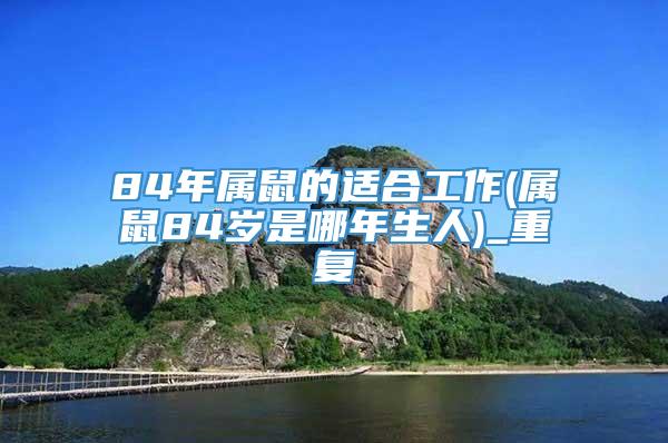 84年属鼠的适合工作(属鼠84岁是哪年生人)_重复