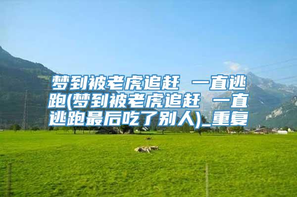 梦到被老虎追赶 一直逃跑(梦到被老虎追赶 一直逃跑最后吃了别人)_重复