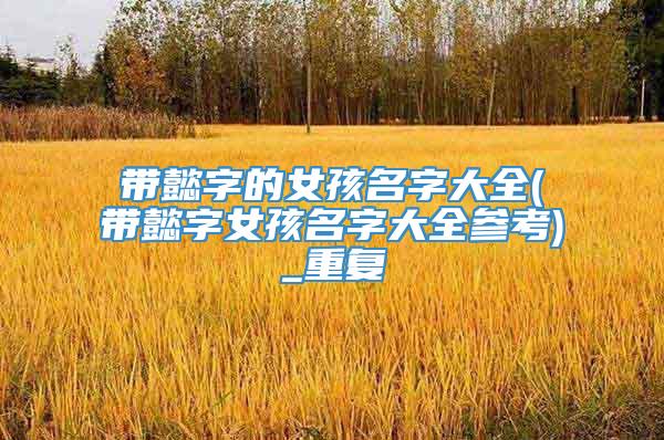 带懿字的女孩名字大全(带懿字女孩名字大全参考)_重复
