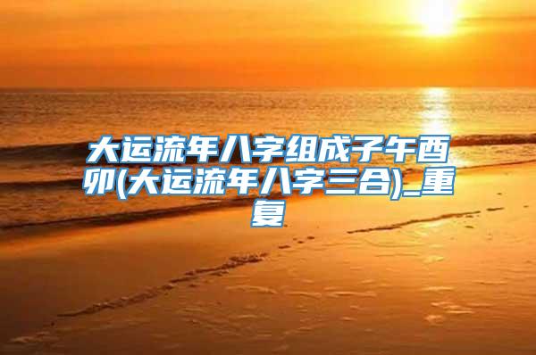 大运流年八字组成子午酉卯(大运流年八字三合)_重复