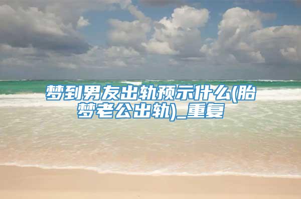 梦到男友出轨预示什么(胎梦老公出轨)_重复