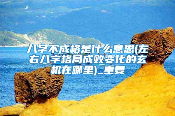 八字不成格是什么意思(左右八字格局成败变化的玄机在哪里)_重复