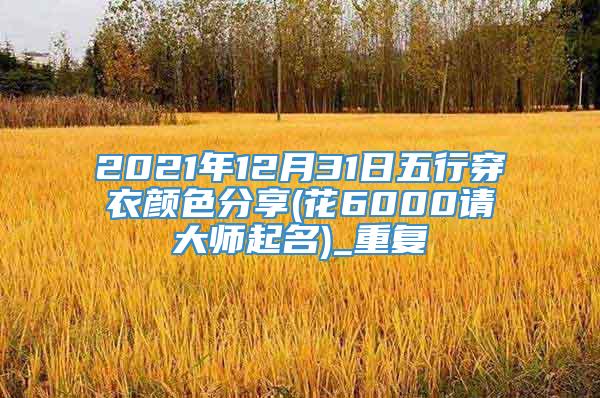 2021年12月31日五行穿衣颜色分享(花6000请大师起名)_重复