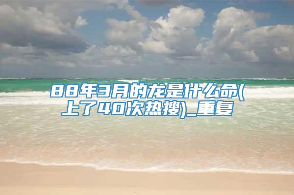 88年3月的龙是什么命(上了40次热搜)_重复