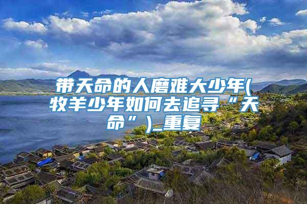 带天命的人磨难大少年(牧羊少年如何去追寻“天命”)_重复