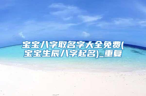 宝宝八字取名字大全免费(宝宝生辰八字起名)_重复