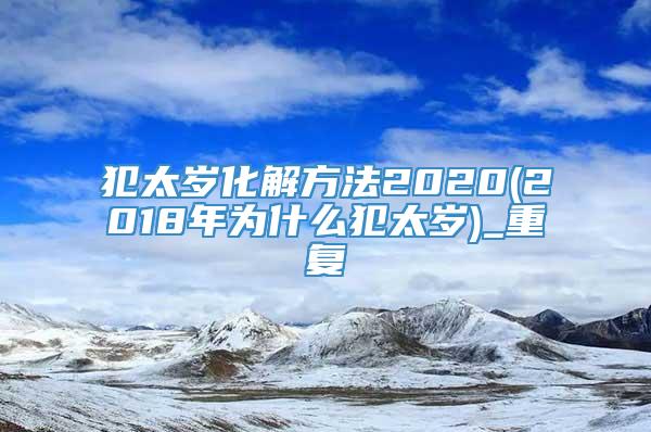 犯太岁化解方法2020(2018年为什么犯太岁)_重复